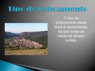  O tipo de
 poboamento desta
zona é concentrado,
  xa que todas as
  casas se atopan
      xuntas.
 