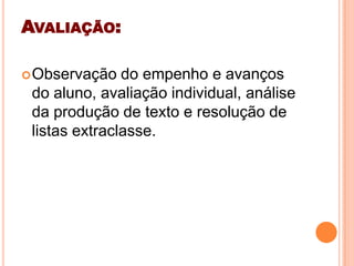 AVALIAÇÃO:
Observação do empenho e avanços
do aluno, avaliação individual, análise
da produção de texto e resolução de
listas extraclasse.
 