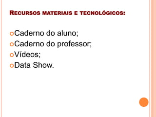 RECURSOS MATERIAIS E TECNOLÓGICOS:
Caderno do aluno;
Caderno do professor;
Vídeos;
Data Show.
 