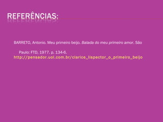 BARRETO, Antonio. Meu primeiro beijo. Balada do meu primeiro amor. São
Paulo: FTD, 1977. p. 134-6.
http://pensador.uol.com.br/clarice_lispector_o_primeiro_beijo
 