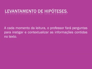 A cada momento da leitura, o professor fará perguntas
para instigar e contextualizar as informações contidas
no texto.
 