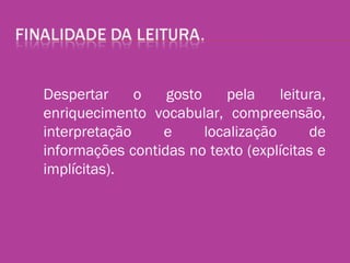 Despertar o gosto pela leitura,
enriquecimento vocabular, compreensão,
interpretação e localização de
informações contidas no texto (explícitas e
implícitas).
 
