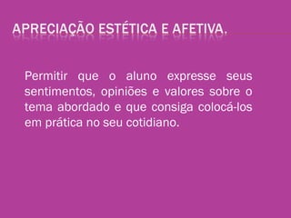Permitir que o aluno expresse seus
sentimentos, opiniões e valores sobre o
tema abordado e que consiga colocá-los
em prática no seu cotidiano.
 