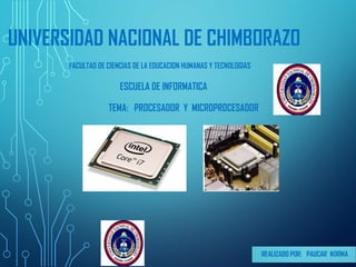 UNIVERSIDAD NACIONAL DE CHIMBORAZO
FACULTAD DE CIENCIAS DE LA EDUCACION HUMANAS Y TECNOLOGIAS
ESCUELA DE INFORMATICA
TEMA: PROCESADOR Y MICROPROCESADOR
 