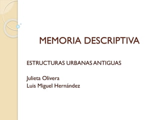MEMORIA DESCRIPTIVA
ESTRUCTURAS URBANAS ANTIGUAS
Julieta Olivera
Luis Miguel Hernández
 