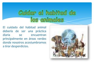 El cuidado del habitad animal
debería de ser una práctica
diaria se encuentran
principalmente en áreas verdes
donde nosotros acostumbramos
a tirar desperdicios.
 