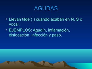 AGUDASAGUDAS
• Llevan tilde (´) cuando acaban en N, S o
vocal.
• EJEMPLOS: Agudín, inflamación,
dislocación, infección y pasó.
 