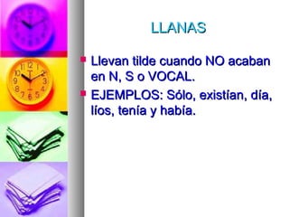 LLANASLLANAS
 Llevan tilde cuando NO acabanLlevan tilde cuando NO acaban
en N, S o VOCAL.en N, S o VOCAL.
 EJEMPLOS: Sólo, existían, día,EJEMPLOS: Sólo, existían, día,
líos, tenía y había.líos, tenía y había.
 