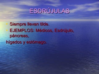 ESDRÚJULASESDRÚJULAS
• Siempre llevan tilde.Siempre llevan tilde.
• EJEMPLOS: Médicos, Esdrújulo,EJEMPLOS: Médicos, Esdrújulo,
páncreas,páncreas,
hígados y estómago.hígados y estómago.
 