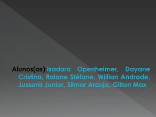 Alunos(as):Isadora Openheimer, Dayane
Cristina, Raiane Stéfane, Willian Andrade,
Jussenir Junior, Silmar Araujo, Gilton Max
 