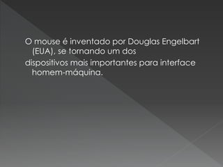 O mouse é inventado por Douglas Engelbart
(EUA), se tornando um dos
dispositivos mais importantes para interface
homem-máquina.
 