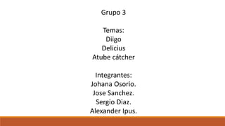 Grupo 3
Temas:
Diigo
Delicius
Atube cátcher
Integrantes:
Johana Osorio.
Jose Sanchez.
Sergio Diaz.
Alexander Ipus.
 