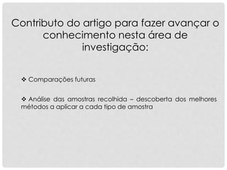 Contributo do artigo para fazer avançar o
conhecimento nesta área de
investigação:
 Comparações futuras
 Análise das amostras recolhida – descoberta dos melhores
métodos a aplicar a cada tipo de amostra
 