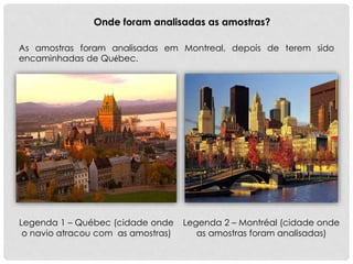 As amostras foram analisadas em Montreal, depois de terem sido
encaminhadas de Québec.
Legenda 2 – Montréal (cidade onde
as amostras foram analisadas)
Legenda 1 – Québec (cidade onde
o navio atracou com as amostras)
Onde foram analisadas as amostras?
 