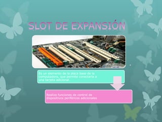 Es un elemento de la placa base de la
computadora, que permite conectarla a
una tarjeta adicional.
Realiza funciones de control de
dispositivos periféricos adicionales
 