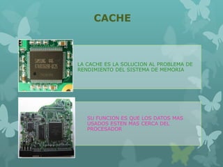CACHE
LA CACHE ES LA SOLUCION AL PROBLEMA DE
RENDIMIENTO DEL SISTEMA DE MEMORIA
SU FUNCION ES QUE LOS DATOS MAS
USADOS ESTEN MAS CERCA DEL
PROCESADOR
 