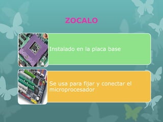 ZOCALO
Instalado en la placa base
Se usa para fijar y conectar el
microprocesador
 