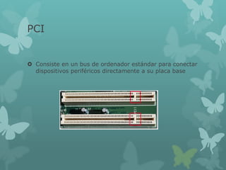 PCI
 Consiste en un bus de ordenador estándar para conectar
dispositivos periféricos directamente a su placa base
 