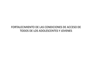 FORTALECIMIENTO DE LAS CONDICIONES DE ACCESO DE
TODOS DE LOS ADOLESCENTES Y JOVENES
 