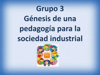 Grupo 3
Génesis de una
pedagogía para la
sociedad industrial
 