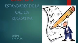 GRUPO 3
ESTÁNDARES DE LA
CALIDA
EDUCATIVA
SEXTO “B”
PAMELA LÓPEZ
 