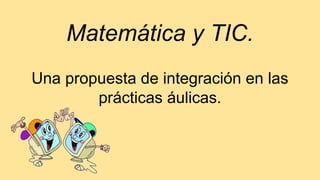 Matemática y TIC.
Una propuesta de integración en las
prácticas áulicas.
 