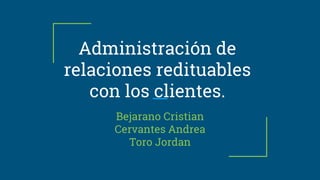 Administración de
relaciones redituables
con los clientes.
Bejarano Cristian
Cervantes Andrea
Toro Jordan
 