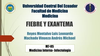 Universidad Central Del Ecuador
Facultad de Medicina
Medicina
Reyes Montalvo Luis Leonardo
Machado Vinueza Andrés Michael
FIEBRE Y EXANTEMA
M7-05
Medicina Interna- Infectología
 