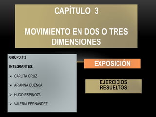CAPÍTULO 3
MOVIMIENTO EN DOS O TRES
DIMENSIONES
GRUPO # 3
INTEGRANTES:
 CARLITA CRUZ
 ARIANNA CUENCA
 HUGO ESPINOZA
 VALERIA FERNÁNDEZ
EXPOSICIÓN
EJERCICIOS
RESUELTOS
 
