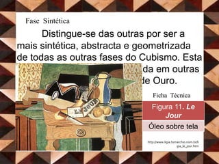 Fase SintéticaDistingue-se das outras por ser a mais sintética, abstracta e geometrizada de todas as outras fases do Cubismo. Esta fase ainda pode ser subdividida em outras duas: o Orfismo e a Secção de Ouro. Ficha Técnicahttp://www.ligia.tomarchio.nom.br/ligia_le_jour.htm