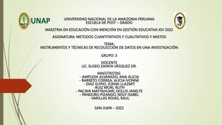 UNIVERSIDAD NACIONAL DE LA AMAZONIA PERUANA
ESCUELA DE POST – GRADO
MAESTRIA EN EDUCACIÓN CON MENCIÓN EN GESTIÓN EDUCATIVA XIV 2022
ASIGNATURA: METODOS CUANTITATIVOS Y CUALITATIVOS Y MIXTOS
TEMA:
INSTRUMENTOS Y TÉCNICAS DE RECOLECCIÓN DE DATOS EN UNA INVESTIGACIÓN
GRUPO: 3
DOCENTE
LIC. ELISEO ZAPATA VÁSQUEZ DR.
MAESTRISTAS:
- AMPUDIA ALVARADO, ANA ALICIA
- BARRETO CORREA, ALICIA IVONNE
- DIAZ GUPIO, JOANA LLAZMIT
-RUIZ MORI, RUTH
- PACAYA MAYTAHUARI, DOLLIS JANELTE
- PANDURO PIZANGO, NOLY ISABEL
- VARILLAS ROJAS, RAUL
SAN JUAN – 2022
 