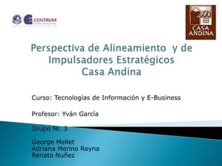 Curso: Tecnologías de Información y E-Business

Profesor: Yván García

Grupo Nr. 3

George Mellet
Adriana Merino Reyna
Renato Nuñez
 