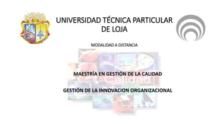 UNIVERSIDAD TÉCNICA PARTICULAR
DE LOJA
MODALIDAD A DISTANCIA
MAESTRÍA EN GESTIÓN DE LA CALIDAD
GESTIÓN DE LA INNOVACION ORGANIZACIONAL
 