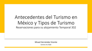 Antecedentes del Turismo en
México y Tipos de Turismo
Reservaciones para su alojamiento Temporal 302
Misael Hernández Vicente
Corona viru Style
 