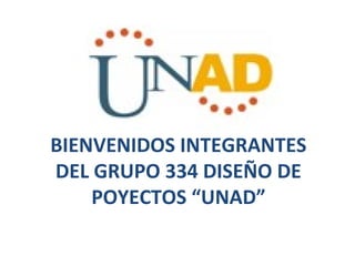 BIENVENIDOS INTEGRANTES
DEL GRUPO 334 DISEÑO DE
POYECTOS “UNAD”
 