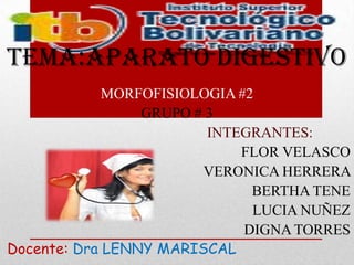 TEMA:APARATO DIGESTIVO
             MORFOFISIOLOGIA #2
                 GRUPO # 3
                         INTEGRANTES:
                             FLOR VELASCO
                        VERONICA HERRERA
                               BERTHA TENE
                               LUCIA NUÑEZ
                              DIGNA TORRES
Docente: Dra LENNY MARISCAL
 