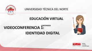 UNIVERSIDAD TÉCNICA DEL NORTE
VIDEOCONFERENCIA 1:
IDENTIDAD DIGITAL
EDUCACIÓN VIRTUAL
CONTENIDOSCONTENIDOS
 