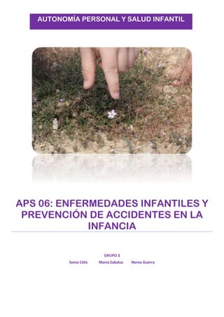 APS 06: ENFERMEDADES INFANTILES Y
PREVENCIÓN DE ACCIDENTES EN LA
INFANCIA
GRUPO 3
Sonia Céliz María Zabalza Nerea Guerra
AUTONOMÍA PERSONAL Y SALUD INFANTIL
 