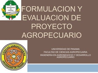 FORMULACION Y
EVALUACION DE
PROYECTO
AGROPECUARIO
UNIVERSIDAD DE PANAMA
FACULTAD DE CIENCIAS AGROPECUARIA
INGIENERIA EN AGRONEGOCIO Y DESARROLLO
AGROPECUARIO

 