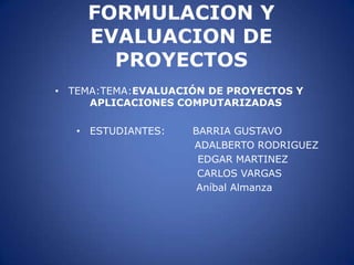 FORMULACION Y
EVALUACION DE
PROYECTOS
• TEMA:TEMA:EVALUACIÓN DE PROYECTOS Y
APLICACIONES COMPUTARIZADAS
• ESTUDIANTES:

BARRIA GUSTAVO
ADALBERTO RODRIGUEZ
EDGAR MARTINEZ
CARLOS VARGAS
Aníbal Almanza

 