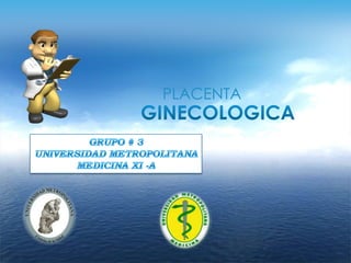 PLACENTA GINECOLOGICA GRUPO # 3 UNIVERSIDAD METROPOLITANA MEDICINA XI -A 
