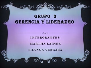 GRUPO  3GERENCIA Y LIDERAZGO INTERGRANTES: MARTHA LAINEZ SILVANA VERGARA  