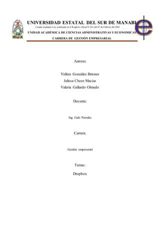 UNIVERSIDAD ESTATAL DEL SUR DE MANABI
Creada mediante Ley publicada en el Registro oficial N 261 del 07 de Febrero del 2001
UNIDAD ACADÉMICA DE CIENCIAS ADMINISTRATIVAS Y ECONOMICAS
CARRERA DE GESTIÓN EMPRESARIAL
Autores
Yelitza González Briones
Julissa Choez Macías
Valeria Gallardo Olmedo
Docente:
Ing. Galo Parrales
Carrera:
Gestión empresarial
Temas:
Dropbox
 