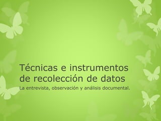 Técnicas e instrumentos
de recolección de datos
La entrevista, observación y análisis documental.
 