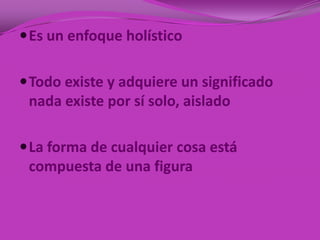  Es un enfoque holístico


 Todo existe y adquiere un significado
 nada existe por sí solo, aislado

 La forma de cualquier cosa está
 compuesta de una figura
 