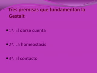 Tres premisas que fundamentan la
 Gestalt

 1ª. El darse cuenta


 2ª. La homeostasis


 3ª. El contacto
 