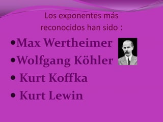 Los exponentes más
     reconocidos han sido :
Max Wertheimer
Wolfgang Köhler
 Kurt Koffka
 Kurt Lewin
 