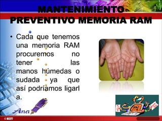 MANTENIMIENTO
PREVENTIVO MEMORIA RAM
• Cada que tenemos
una memoria RAM
procuremos
no
tener
las
manos húmedas o
sudada ya que
así podríamos ligarl
a.

 