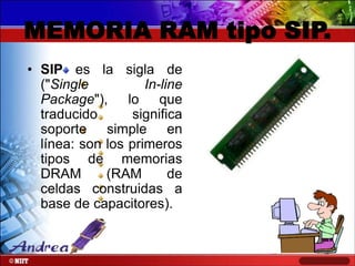 MEMORIA RAM tipo SIP.
• SIP es la sigla de
("Single
In-line
Package"), lo que
traducido
significa
soporte simple en
línea: son los primeros
tipos de memorias
DRAM
(RAM
de
celdas construidas a
base de capacitores).

 