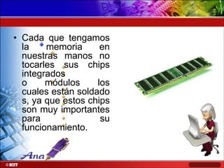• Cada que tengamos
la
memoria
en
nuestras manos no
tocarles sus chips
integrados
o
módulos
los
cuales están soldado
s, ya que estos chips
son muy importantes
para
su
funcionamiento.

 